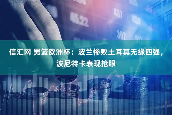 信汇网 男篮欧洲杯：波兰惨败土耳其无缘四强，波尼特卡表现抢眼