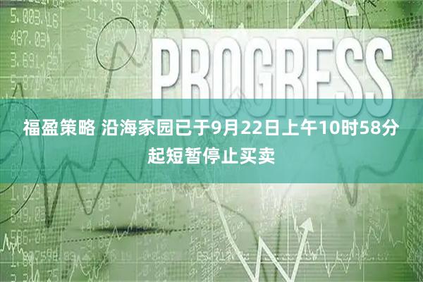 福盈策略 沿海家园已于9月22日上午10时58分起短暂停止买卖