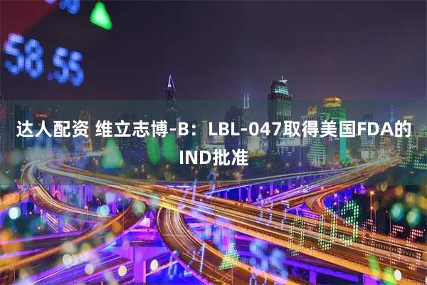 达人配资 维立志博-B：LBL-047取得美国FDA的IND批准