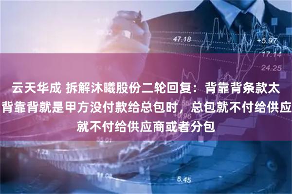 云天华成 拆解沐曦股份二轮回复：背靠背条款太搞笑，所谓背靠背就是甲方没付款给总包时，总包就不付给供应商或者分包