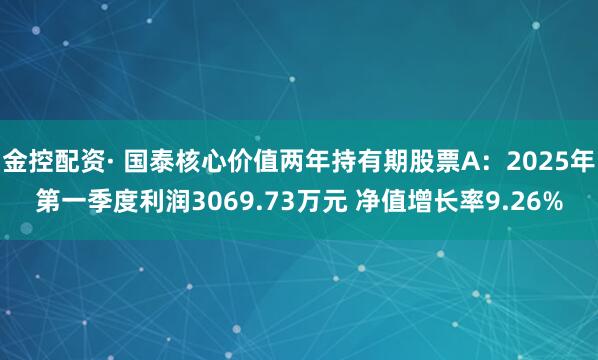 金控配资· 国泰核心价值两年持有期股票A：2025年第一季度利润3069.73万元 净值增长率9.26%