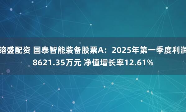 镕盛配资 国泰智能装备股票A：2025年第一季度利润8621.35万元 净值增长率12.61%