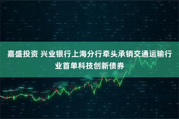 嘉盛投资 兴业银行上海分行牵头承销交通运输行业首单科技创新债券