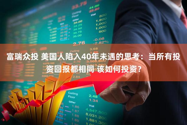 富瑞众投 美国人陷入40年未遇的思考：当所有投资回报都相同 该如何投资？