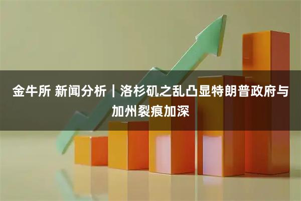 金牛所 新闻分析｜洛杉矶之乱凸显特朗普政府与加州裂痕加深