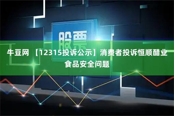 牛豆网 【12315投诉公示】消费者投诉恒顺醋业食品安全问题