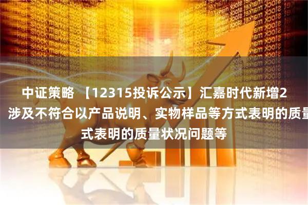 中证策略 【12315投诉公示】汇嘉时代新增2件投诉公示，涉及不符合以产品说明、实物样品等方式表明的质量状况问题等