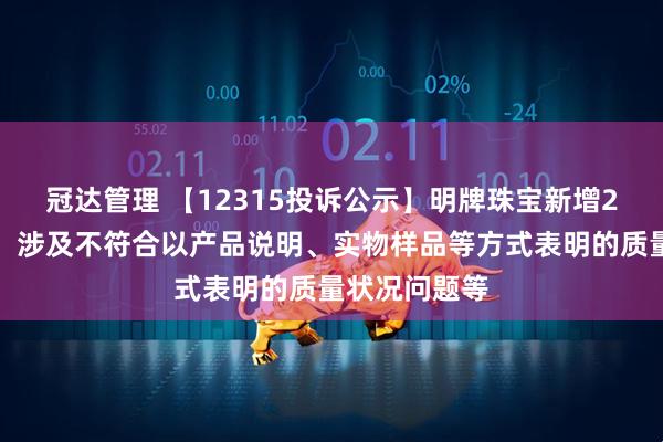 冠达管理 【12315投诉公示】明牌珠宝新增2件投诉公示，涉及不符合以产品说明、实物样品等方式表明的质量状况问题等
