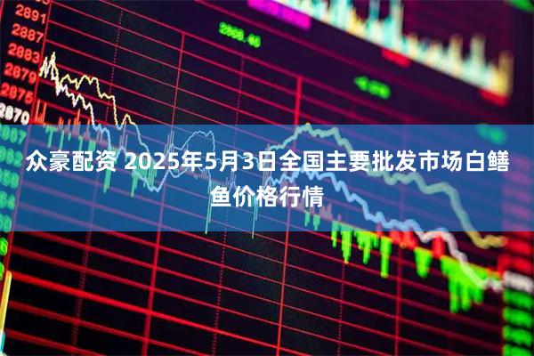 众豪配资 2025年5月3日全国主要批发市场白鳝鱼价格行情