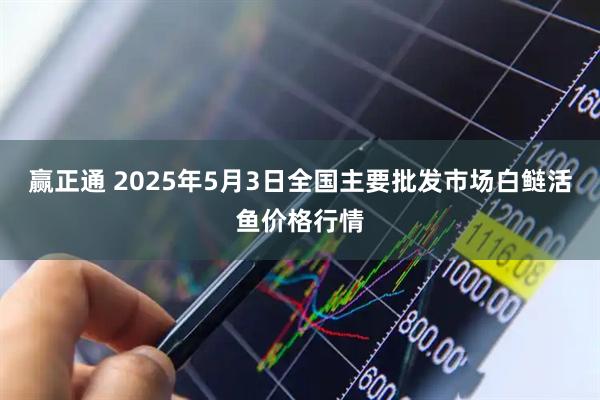 赢正通 2025年5月3日全国主要批发市场白鲢活鱼价格行情