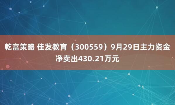 乾富策略 佳发教育（300559）9月29日主力资金净卖出430.21万元