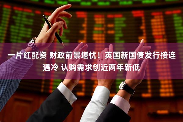 一片红配资 财政前景堪忧！英国新国债发行接连遇冷 认购需求创近两年新低