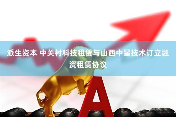 派生资本 中关村科技租赁与山西中星技术订立融资租赁协议