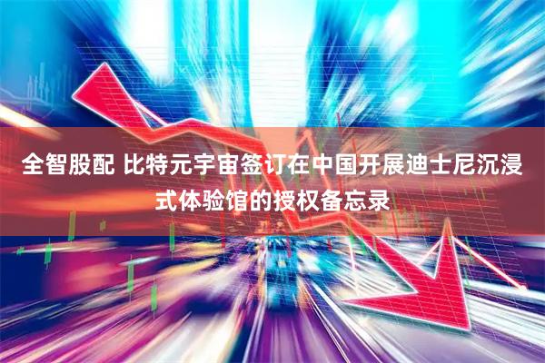 全智股配 比特元宇宙签订在中国开展迪士尼沉浸式体验馆的授权备忘录