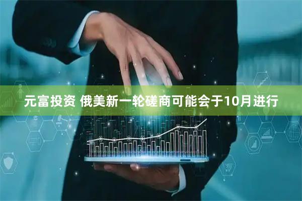 元富投资 俄美新一轮磋商可能会于10月进行