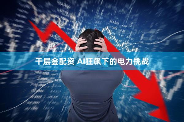 千层金配资 AI狂飙下的电力挑战