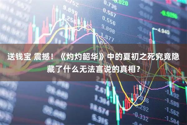 送钱宝 震撼！《灼灼韶华》中的夏初之死究竟隐藏了什么无法言说的真相？