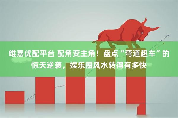 维嘉优配平台 配角变主角！盘点“弯道超车”的惊天逆袭，娱乐圈风水转得有多快