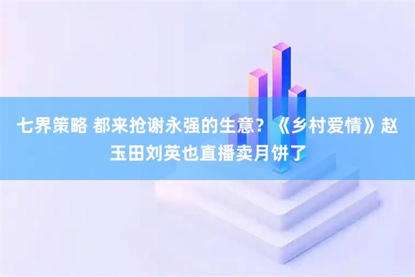 七界策略 都来抢谢永强的生意？《乡村爱情》赵玉田刘英也直播卖月饼了