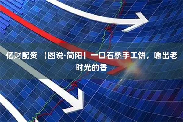 亿财配资 【图说·简阳】一口石桥手工饼，嚼出老时光的香