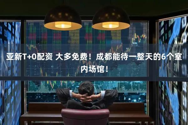 亚新T+0配资 大多免费！成都能待一整天的6个室内场馆！