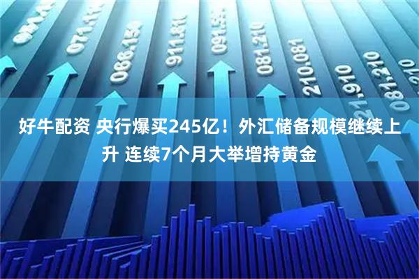 好牛配资 央行爆买245亿!外汇储备规模继续上升 连续7个月大举增持黄金