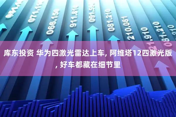 库东投资 华为四激光雷达上车, 阿维塔12四激光版, 好车都藏在细节里