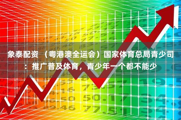 象泰配资 (粤港澳全运会)国家体育总局青少司:推广普及体育,青少年一个都不能少