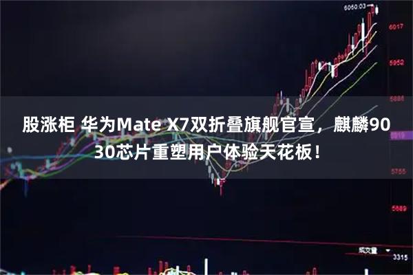 股涨柜 华为Mate X7双折叠旗舰官宣，麒麟9030芯片重塑用户体验天花板！