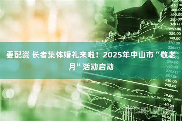 要配资 长者集体婚礼来啦!2025年中山市“敬老月”活动启动