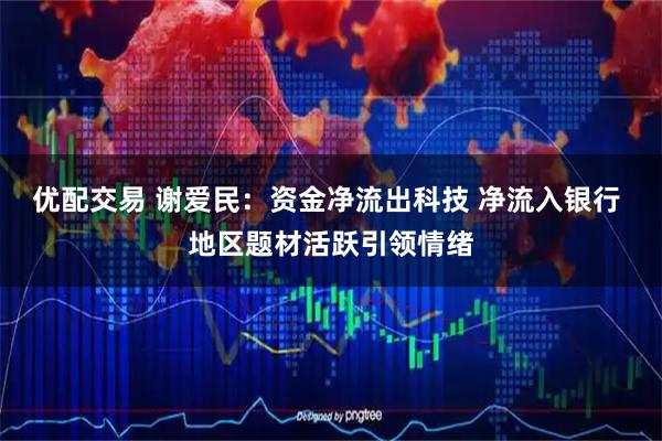 优配交易 谢爱民:资金净流出科技 净流入银行 地区题材活跃引领情绪