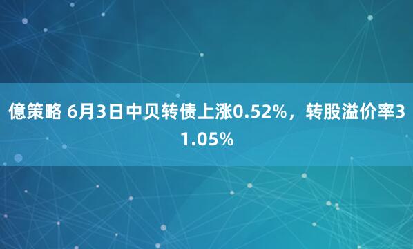 億策略 6月3日中贝转债上涨0.52%，转股溢价率31.05%