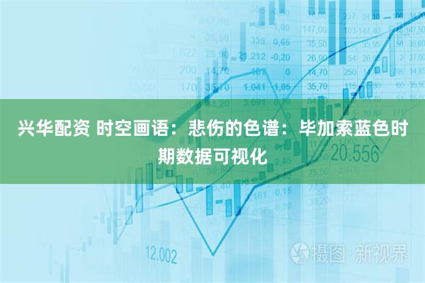 兴华配资 时空画语：悲伤的色谱：毕加索蓝色时期数据可视化