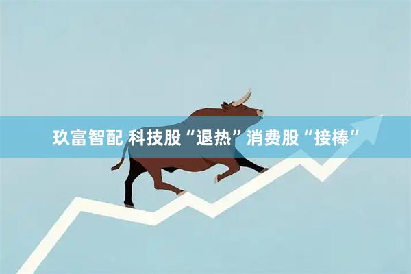 玖富智配 科技股“退热”消费股“接棒”