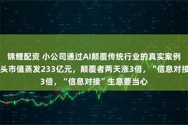 锦鲤配资 小公司通过AI颠覆传统行业的真实案例来了：物流巨头市值蒸发233亿元，颠覆者两天涨3倍，“信息对接”生意要当心