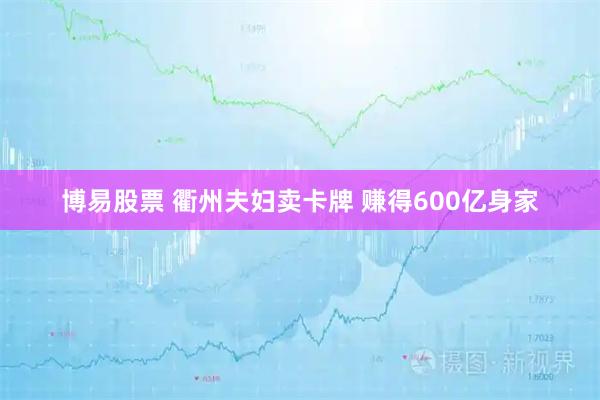 博易股票 衢州夫妇卖卡牌 赚得600亿身家