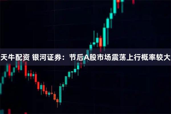 天牛配资 银河证券：节后A股市场震荡上行概率较大
