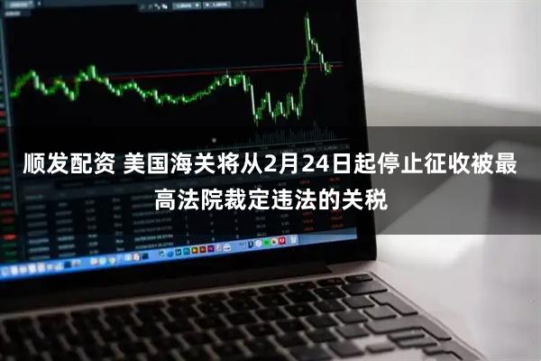 顺发配资 美国海关将从2月24日起停止征收被最高法院裁定违法的关税