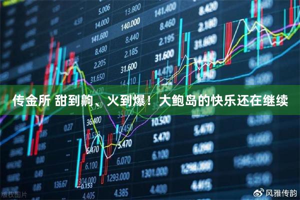 传金所 甜到齁、火到爆！大鲍岛的快乐还在继续