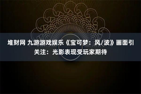 堆财网 九游游戏娱乐《宝可梦：风/波》画面引关注：光影表现受玩家期待