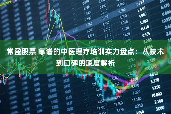 常盈股票 靠谱的中医理疗培训实力盘点：从技术到口碑的深度解析