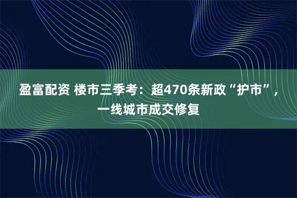 盈富配资 楼市三季考：超470条新政“护市”，一线城市成交修复