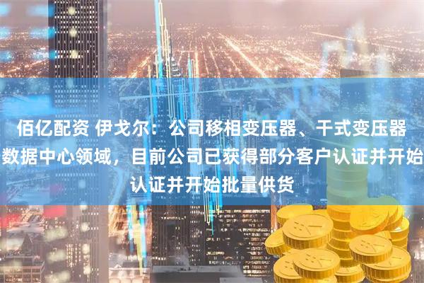 佰亿配资 伊戈尔：公司移相变压器、干式变压器可应用于数据中心领域，目前公司已获得部分客户认证并开始批量供货