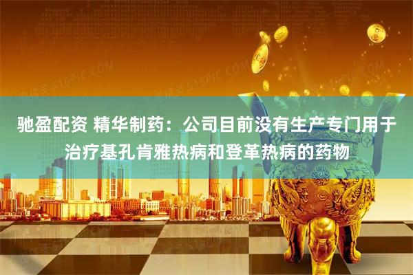 驰盈配资 精华制药：公司目前没有生产专门用于治疗基孔肯雅热病和登革热病的药物