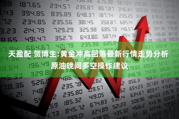 天盈配 贺博生:黄金冲高回落最新行情走势分析 原油晚间多空操作建议