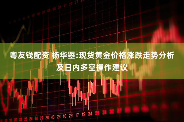 粤友钱配资 杨华曌:现货黄金价格涨跌走势分析及日内多空操作建议