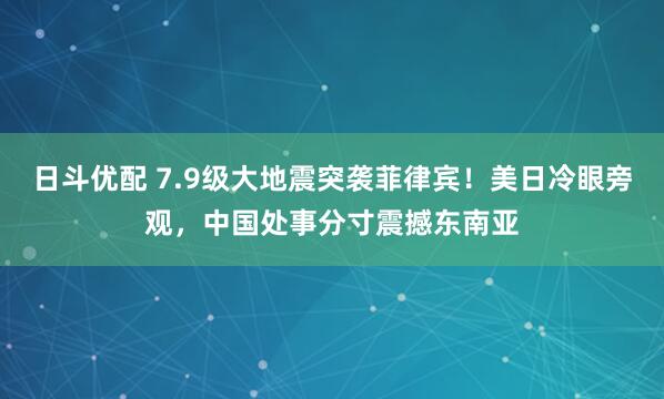 日斗优配 7.9级大地震突袭菲律宾！美日冷眼旁观，中国处事分寸震撼东南亚