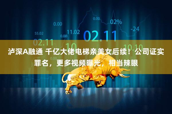 泸深A融通 千亿大佬电梯亲美女后续！公司证实罪名，更多视频曝光，相当辣眼